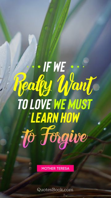 Forgiveness Quote - If we really want to love we must learn how to forgive. Mother Teresa