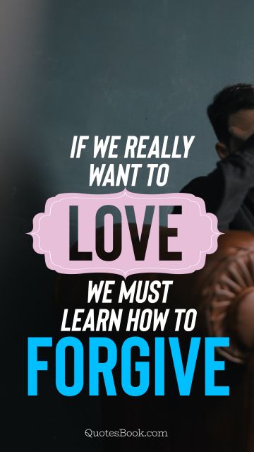 Forgiveness Quote - If we really want to love we must learn how to forgive. Unknown Authors