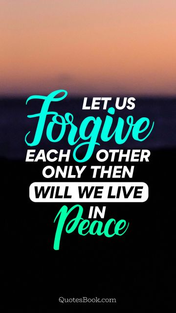 Forgiveness Quote - Let us forgive each other only then will we live in peace. Unknown Authors