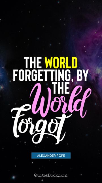 Forgiveness Quote - The world forgetting, by the world forgot. Alexander Pope