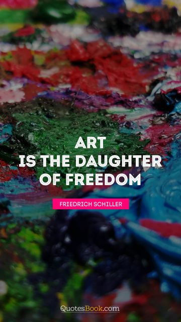 Freedom Quote - Art is the daughter of freedom. Friedrich Schiller