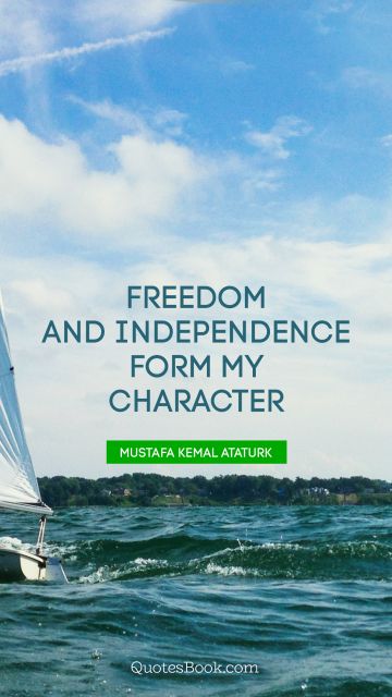 Freedom Quote - Freedom and independence form my character. Mustafa Kemal Ataturk