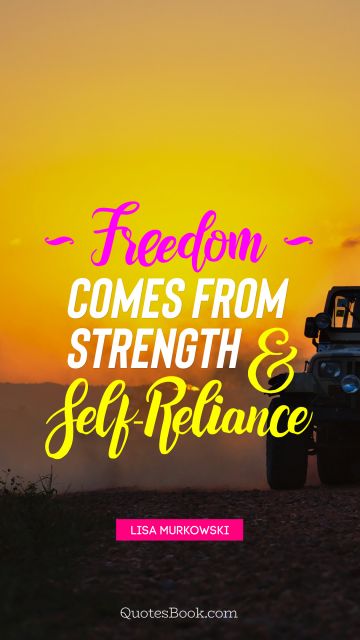 POPULAR QUOTES Quote - Freedom comes from strength and self-reliance. Lisa Murkowski