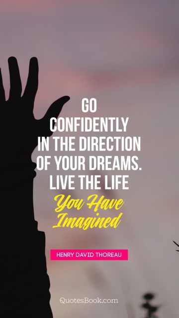 Go confidently in the direction of your dreams. Live the life  you have imagined