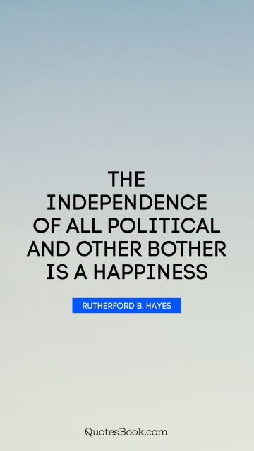 The independence of all political and other bother is a happiness