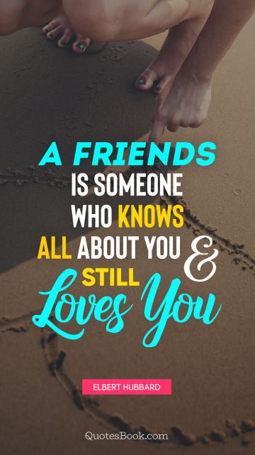 POPULAR QUOTES Quote - A friends is someone who knows all about you and still loves you. Elbert Hubbard
