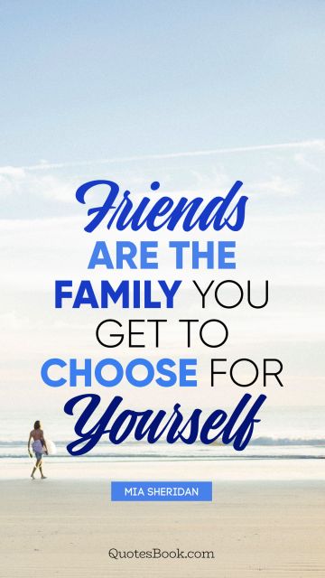 POPULAR QUOTES Quote - Friends are the family you get to choose for yourself. Mia Sheridan