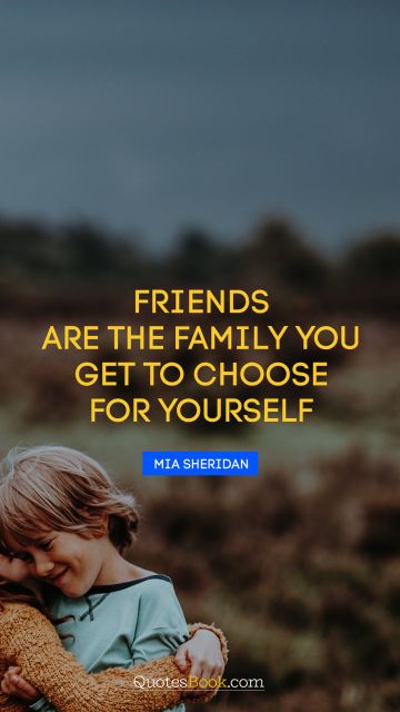 Friendship Quote - Friends are the family you get to choose for yourself. Mia Sheridan