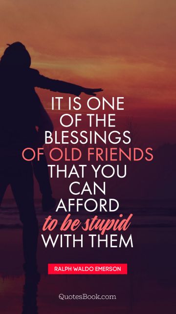 Search Results Quote - It is one of the blessings of old friends that you can afford to be stupid with them. Ralph Waldo Emerson