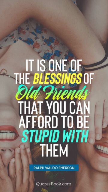 Friendship Quote - It is one of the blessings of old friends that you can afford to be stupid with them. Ralph Waldo Emerson
