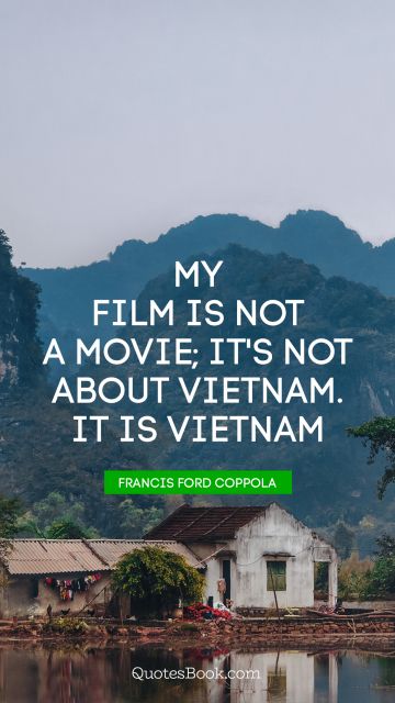My film is not a movie; it's not about Vietnam. It is Vietnam
