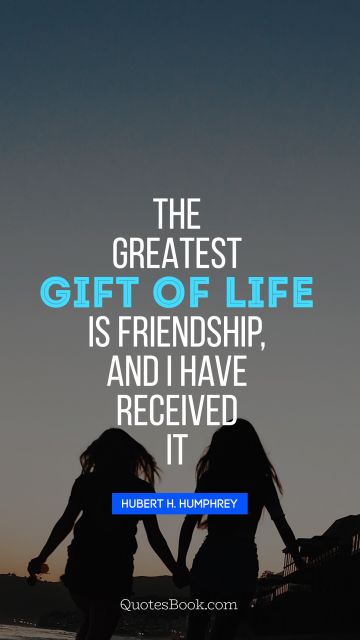 QUOTES BY Quote - The greatest gift of life is friendship, and I have received it. Hubert H. Humphrey