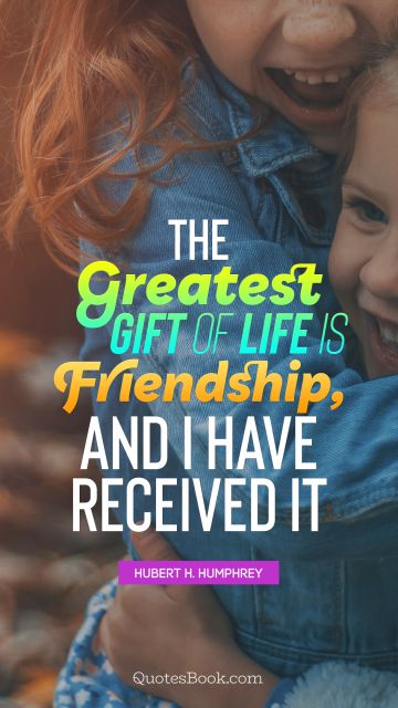 POPULAR QUOTES Quote - The greatest gift of life is friendship, and I have received it. Hubert H. Humphrey