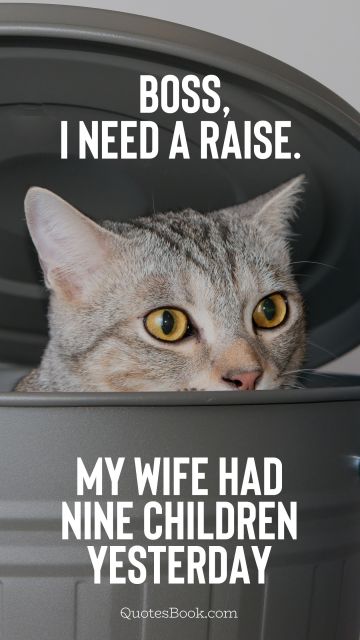 POPULAR QUOTES Quote - Boss, I need a raise. My wife had nine children yesterday. Unknown Authors