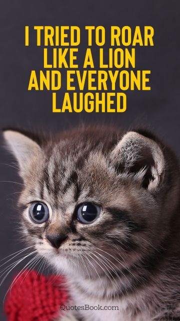 Memes Quote - I tried to roar like a lion and everyone laughed. Unknown Authors