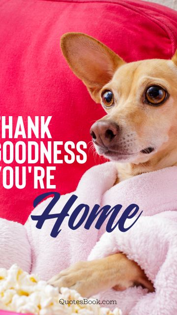 Memes Quote - Thank goodness you're home. Unknown Authors