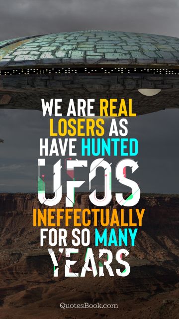 We are real losers as have hunted UFOs ineffectually for so many years