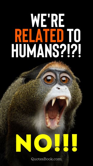 Memes Quote - We're related to humans?!?! No!!!. Unknown Authors