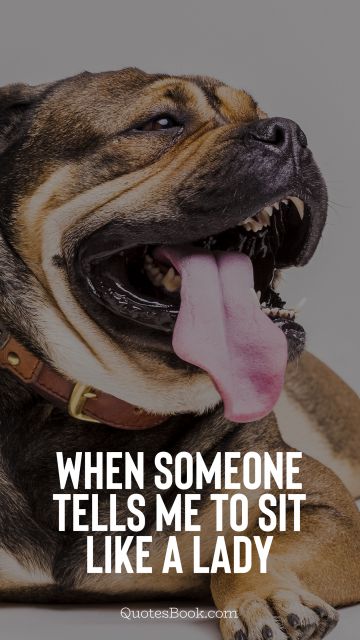 Memes Quote - When someone tells me to sit like a lady. Unknown Authors