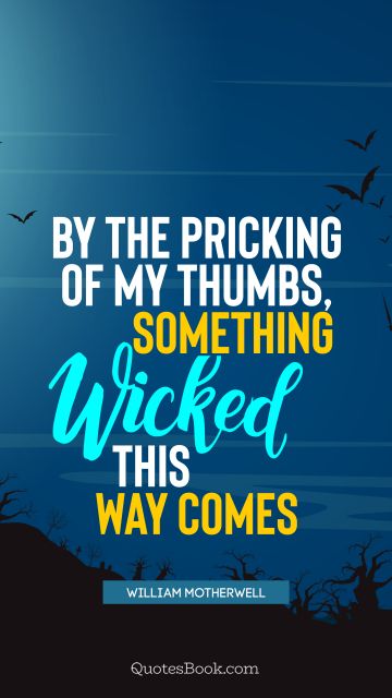 Funny Quote - By the pricking of my thumbs, something wicked this way comes. William Motherwell
