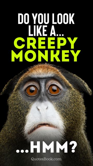 Do you  look like a... Creepy monkey...Hmm?