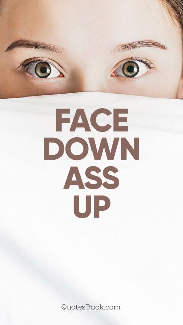 Funny Quote - Face down ass up. Unknown Authors