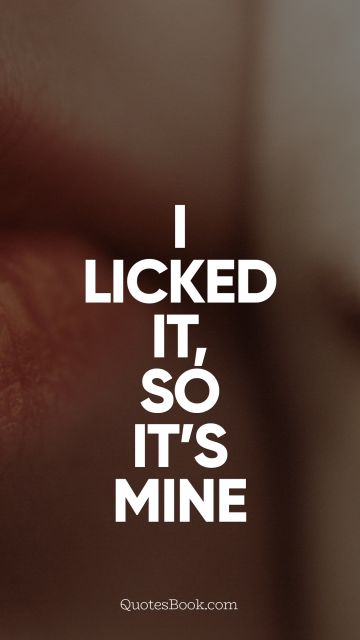 Funny Quote - I licked it, so it's mine. Unknown Authors