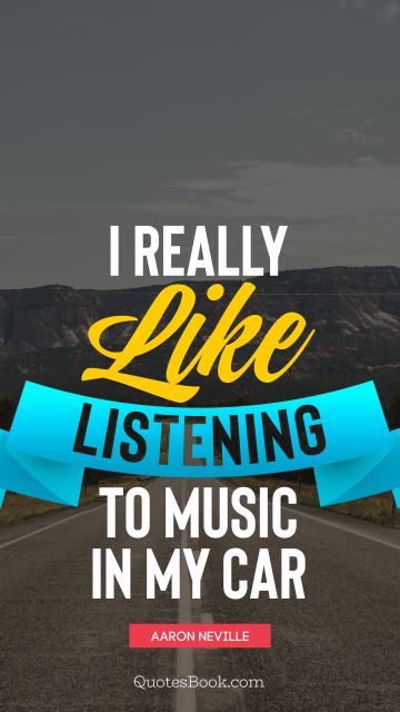 Funny Quote - I really like listening to music in my car. Aaron Neville