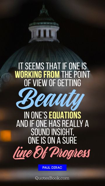 It seems that if one is working from the point of view of getting beauty in one's equations, and if one has really a sound insight, one is on a sure line of progress