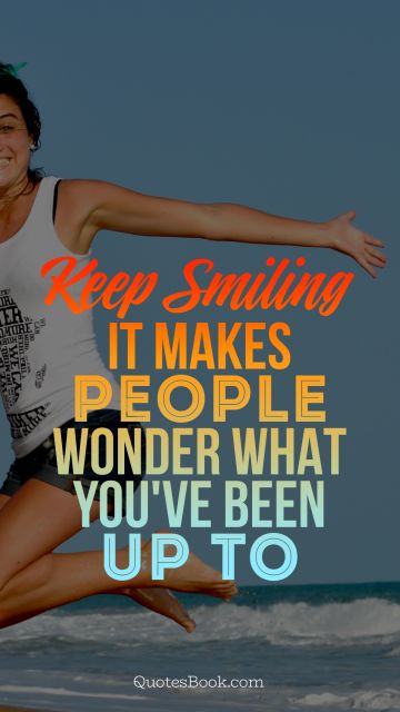 Keep smiling it makes people wonder what you've been up to