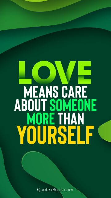 Love means care about someone more than yourself
