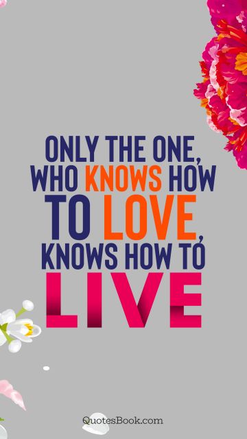 Only the one, who knows how to love, knows how to live