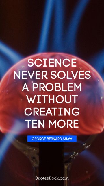 Funny Quote - Science never solves a problem without creating ten more. George Bernard Shaw