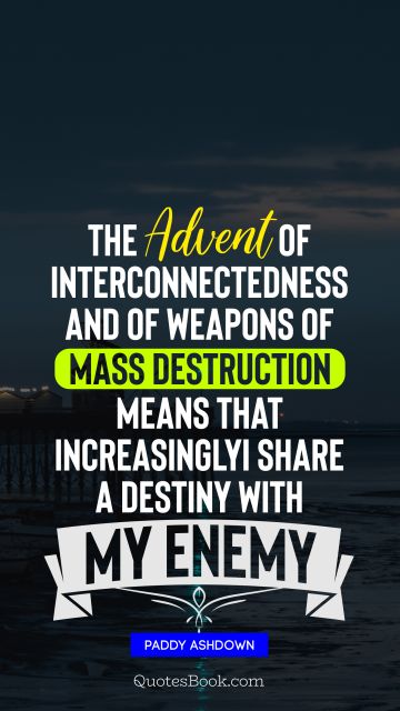 The advent of interconnectedness and of weapons of mass destruction means that, increasingly, I share a destiny with my enemy