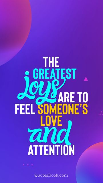 The greatest joys are to feel someone’s love and attention