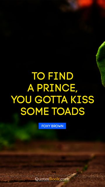 Funny Quote - To find a prince, you gotta kiss some toads. Foxy Brown