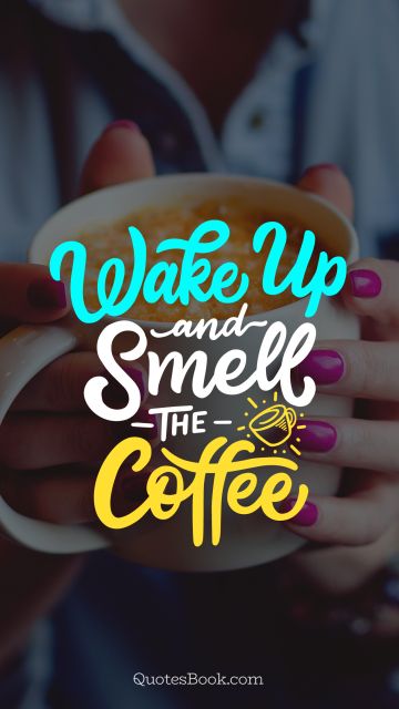 Wake up and smell the coffee