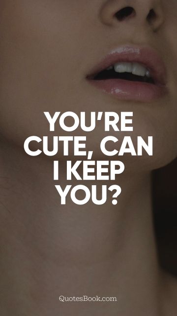 Funny Quote - You're cute, can I keep you?. Unknown Authors