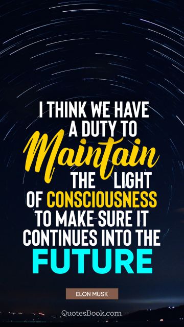 Future Quote - I think we have a duty to maintain the light of consciousness to make sure it continues into the future. Elon Musk