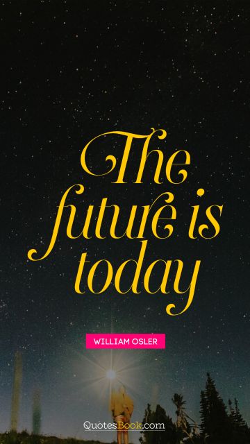 QUOTES BY Quote - The future is today. William Osler