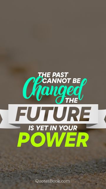 The past cannot be changed the future is yet in your power