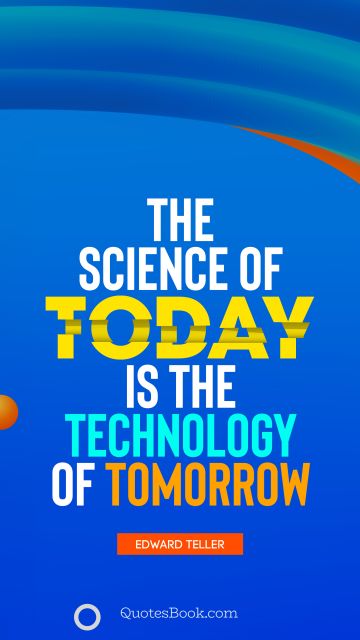 QUOTES BY Quote - The science of today is the technology of tomorrow. Edward Teller
