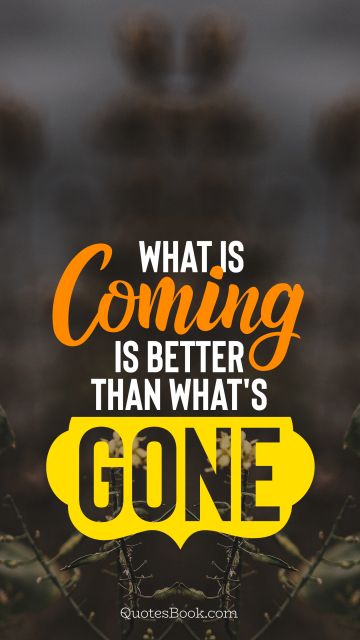 What is coming is better than what's gone