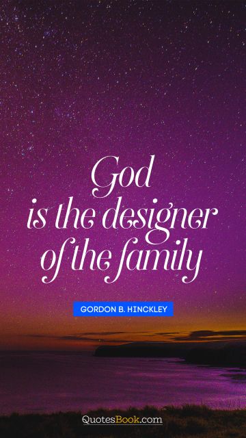 God Quote - God is the designer of the family. Gordon B. Hinckley