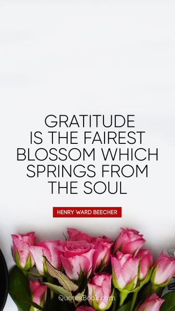 Gratitude is the fairest blossom which 
springs from the soul