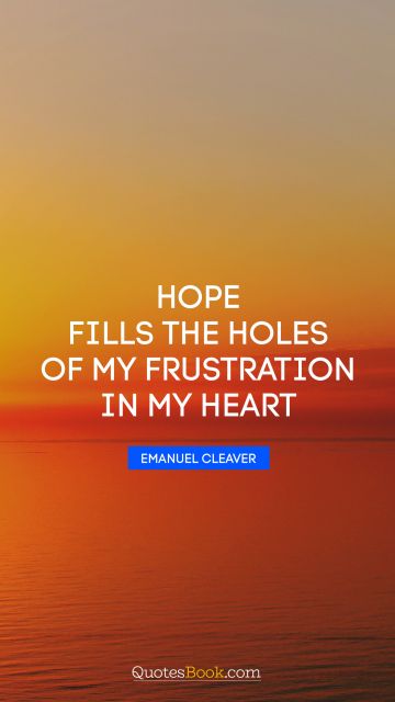 Hope fills the holes of my frustration in my heart
