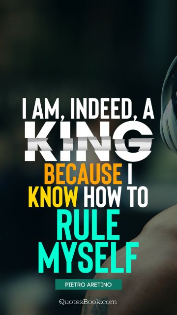 I am, indeed, a king, because I know how to rule myself