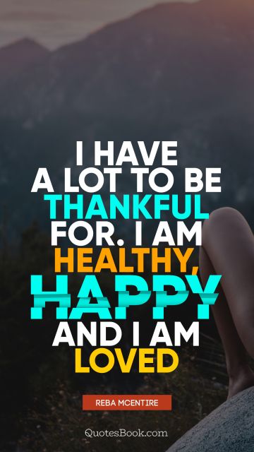 I have a lot to be thankful for. I am healthy, happy and I am loved