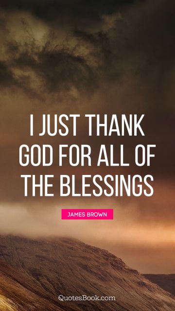 God Quote - I just thank God for all of the blessings. James Brown