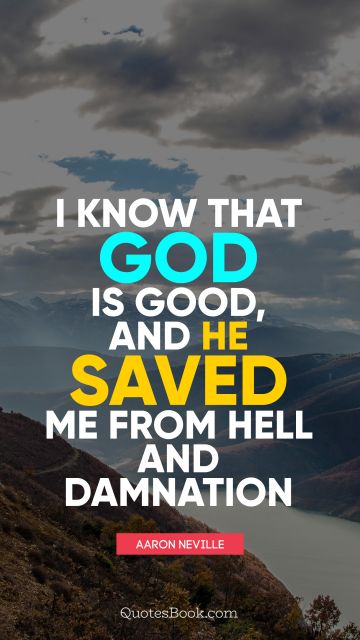 I know that God is good, and he saved me from hell and damnation